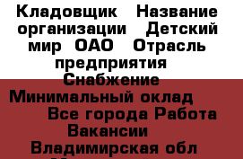 Кладовщик › Название организации ­ Детский мир, ОАО › Отрасль предприятия ­ Снабжение › Минимальный оклад ­ 25 000 - Все города Работа » Вакансии   . Владимирская обл.,Муромский р-н